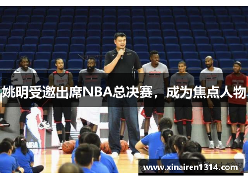 姚明受邀出席NBA总决赛，成为焦点人物